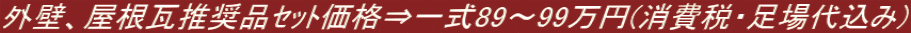 外壁、屋根瓦推奨品ｾｯﾄ価格⇒一式89～99万円(消費税・足場代込み)
